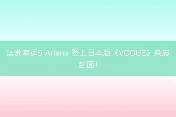 澳洲幸運5 Ariana 登上日本版《VOGUE》雜志封面!