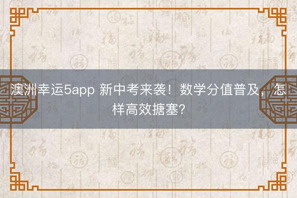澳洲幸運5app 新中考來襲！數學分值普及，怎樣高效搪塞？