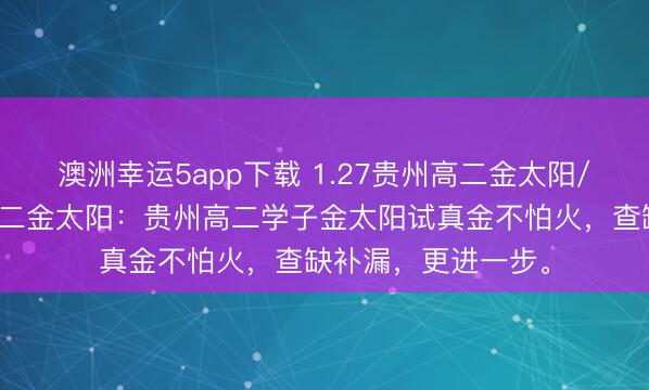 澳洲幸運(yùn)5app下載 1.27貴州高二金太陽/河北金太陽貴州高二金太陽：貴州高二學(xué)子金太陽試真金不怕火，查缺補(bǔ)漏，更進(jìn)一步。