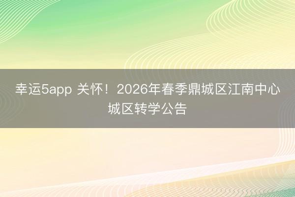 幸運5app 關懷！2026年春季鼎城區江南中心城區轉學公告