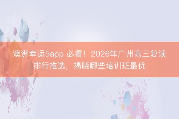 澳洲幸運5app 必看！2026年廣州高三復讀排行推選，揭曉哪些培訓班最優(yōu)