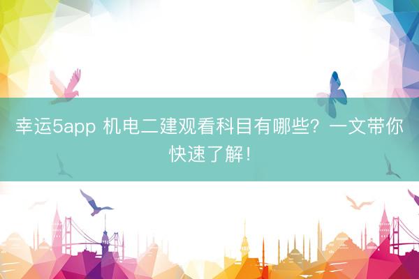 幸運5app 機電二建觀看科目有哪些?一文帶你快速了解!
