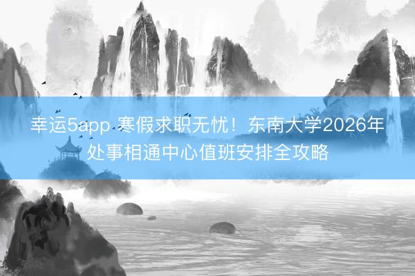 幸運(yùn)5app 寒假求職無憂！東南大學(xué)2026年處事相通中心值班安排全攻略