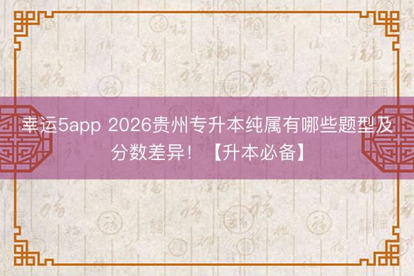 幸運5app 2026貴州專升本純屬有哪些題型及分數(shù)差異！【升本必備】