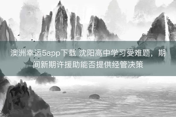 澳洲幸運5app下載 沈陽高中學(xué)習(xí)受難題，期間新期許援助能否提供經(jīng)管決策
