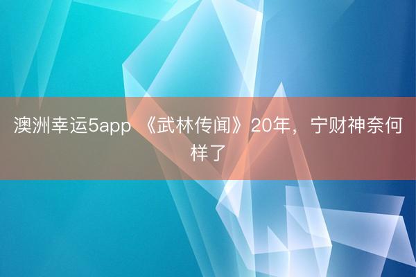 澳洲幸運5app 《武林傳聞》20年，寧財神奈何樣了