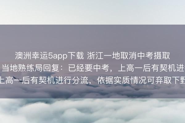 澳洲幸運(yùn)5app下載 浙江一地取消中考攝取功能，全員直升普高？當(dāng)?shù)厥炀毦只貜?fù)：已經(jīng)要中考，上高一后有契機(jī)進(jìn)行分流，依據(jù)實(shí)質(zhì)情況可棄取下野高就讀