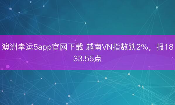 澳洲幸運5app官網(wǎng)下載 越南VN指數(shù)跌2%，報1833.55點