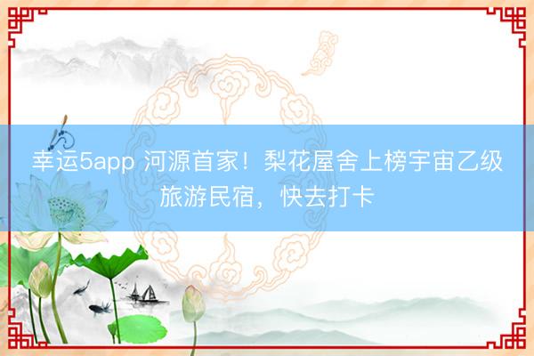 幸運5app 河源首家！梨花屋舍上榜宇宙乙級旅游民宿，快去打卡