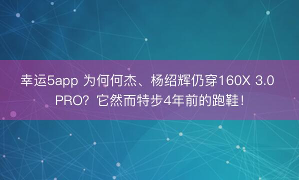幸運5app 為何何杰、楊紹輝仍穿160X 3.0 PRO？它然而特步4年前的跑鞋！