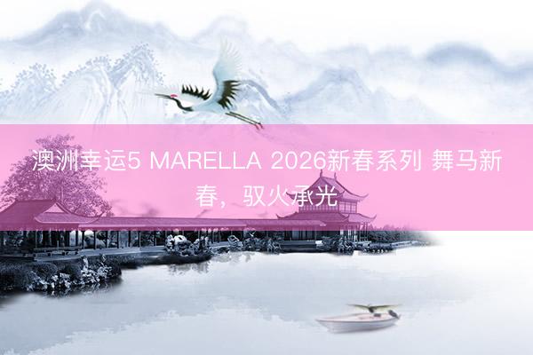 澳洲幸運5 MARELLA 2026新春系列 舞馬新春，馭火承光