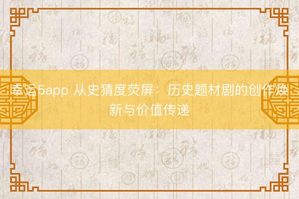 幸運5app 從史猜度熒屏:歷史題材劇的創作煥新與價值傳遞