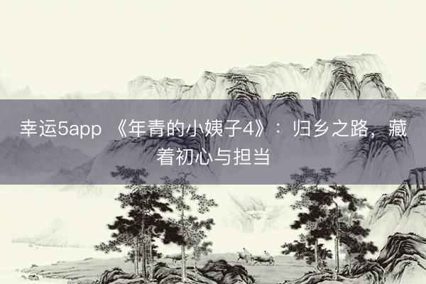 幸運5app 《年青的小姨子4》：歸鄉之路，藏著初心與擔當