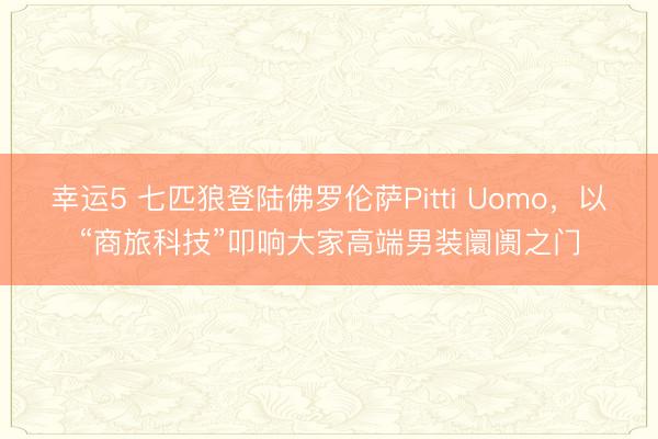 幸運5 七匹狼登陸佛羅倫薩Pitti Uomo,以“商旅科技”叩響大家高端男裝阛阓之門