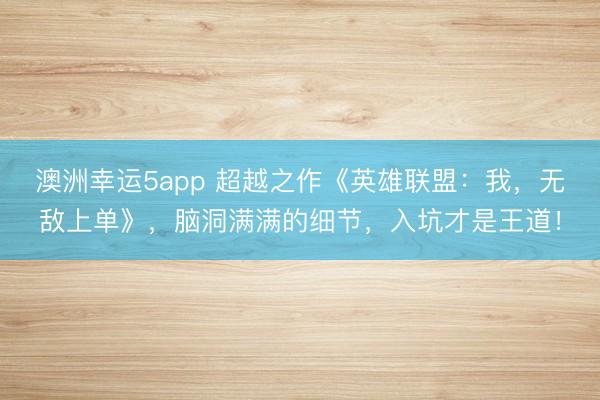 澳洲幸運5app 超越之作《英雄聯盟:我,無敵上單》,腦洞滿滿的細節,入坑才是王道!