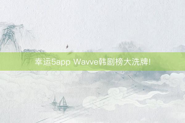幸運(yùn)5app Wavve韓劇榜大洗牌!