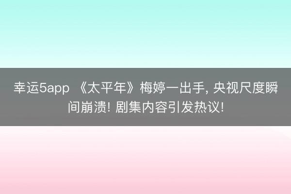 幸運5app 《太平年》梅婷一出手， 央視尺度瞬間崩潰! 劇集內(nèi)容引發(fā)熱議!