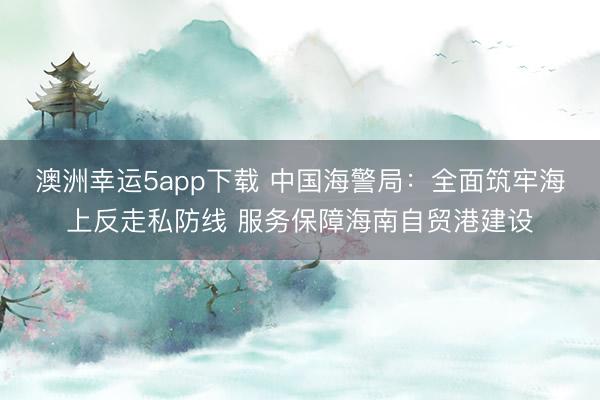 澳洲幸運5app下載 中國海警局:全面筑牢海上反走私防線 服務保障海南自貿港建設