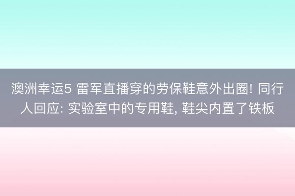澳洲幸運(yùn)5 雷軍直播穿的勞保鞋意外出圈! 同行人回應(yīng): 實(shí)驗(yàn)室中的專用鞋， 鞋尖內(nèi)置了鐵板
