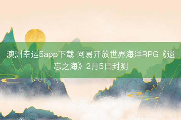 澳洲幸運5app下載 網(wǎng)易開放世界海洋RPG《遺忘之?！?月5日封測