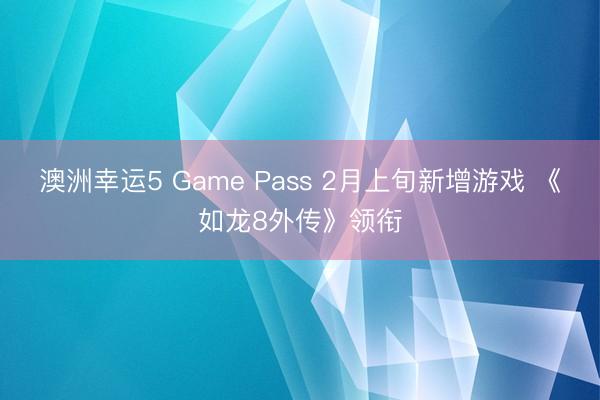 澳洲幸運(yùn)5 Game Pass 2月上旬新增游戲 《如龍8外傳》領(lǐng)銜