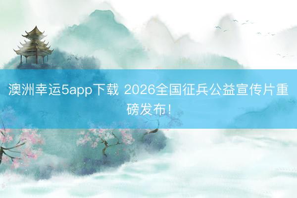 澳洲幸運5app下載 2026全國征兵公益宣傳片重磅發布！
