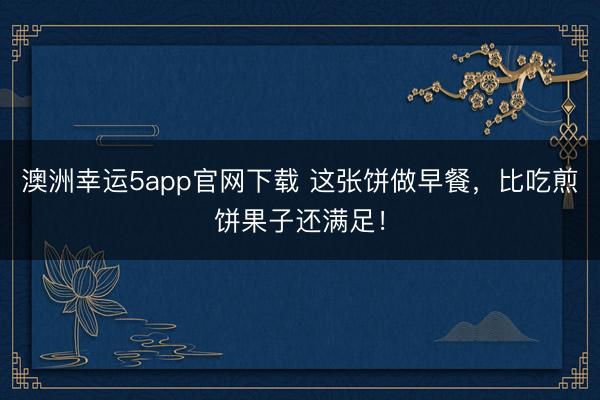 澳洲幸運(yùn)5app官網(wǎng)下載 這張餅做早餐，比吃煎餅果子還滿足！