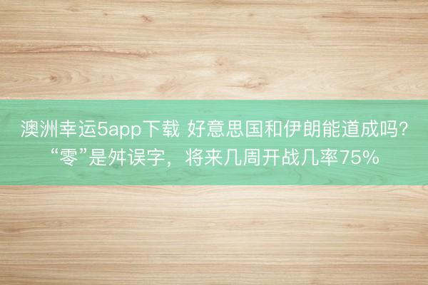 澳洲幸運5app下載 好意思國和伊朗能道成嗎？“零”是舛誤字，將來幾周開戰幾率75%