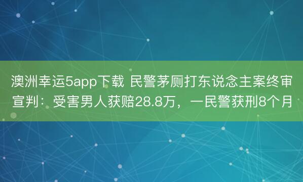 澳洲幸運5app下載 民警茅廁打東說念主案終審宣判:受害男人獲賠28.8萬,一民警獲刑8個月