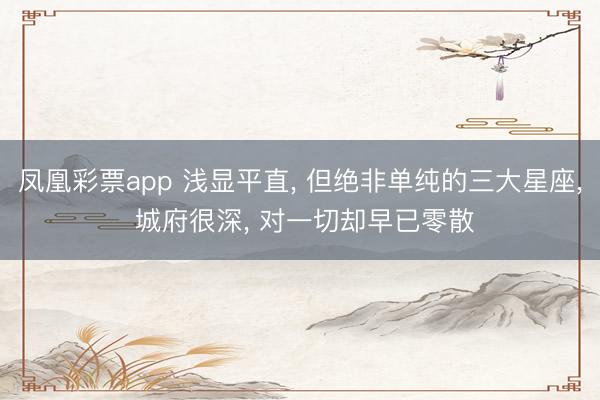鳳凰彩票app 淺顯平直, 但絕非單純的三大星座, 城府很深, 對一切卻早已零散