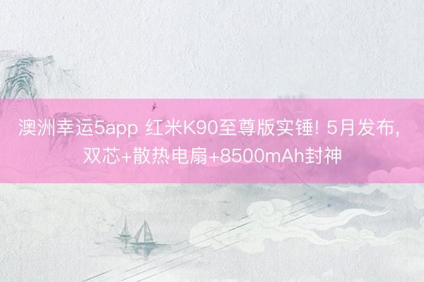 澳洲幸運5app 紅米K90至尊版實錘! 5月發(fā)布， 雙芯+散熱電扇+8500mAh封神