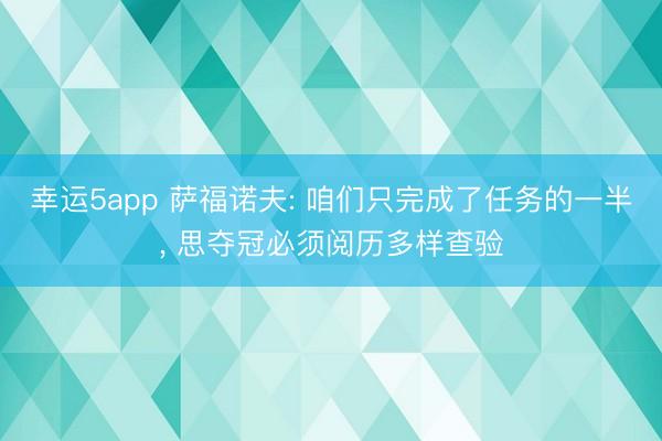 幸運5app 薩福諾夫: 咱們只完成了任務的一半， 思奪冠必須閱歷多樣查驗
