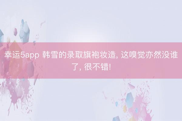 幸運(yùn)5app 韓雪的錄取旗袍妝造, 這嗅覺亦然沒誰了, 很不錯!