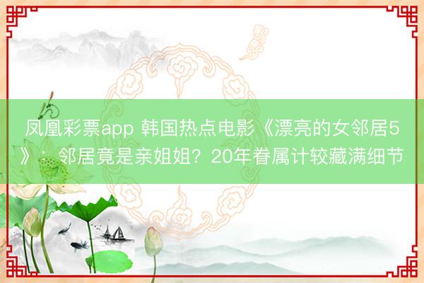 鳳凰彩票app 韓國熱點電影《漂亮的女鄰居5》：鄰居竟是親姐姐？20年眷屬計較藏滿細節