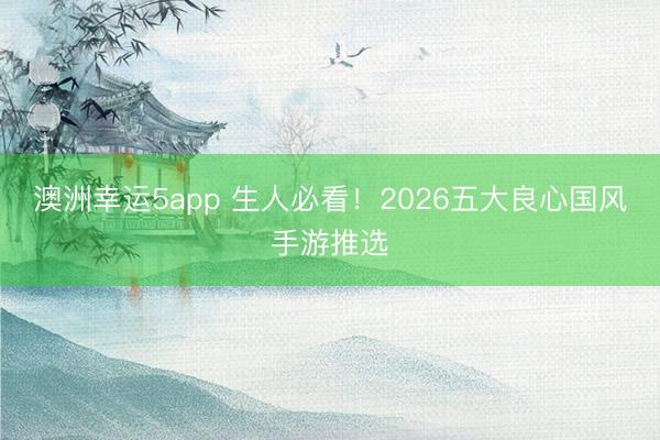澳洲幸運5app 生人必看！2026五大良心國風手游推選