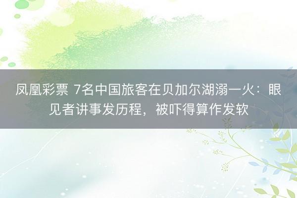 鳳凰彩票 7名中國旅客在貝加爾湖溺一火：眼見者講事發歷程，被嚇得算作發軟