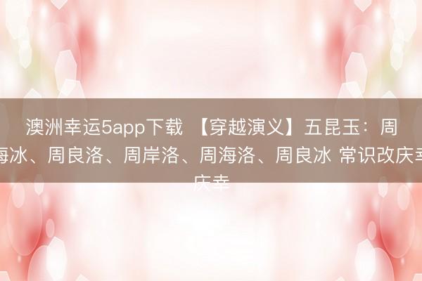 澳洲幸運5app下載 【穿越演義】五昆玉：周海冰、周良洛、周岸洛、周海洛、周良冰 常識改慶幸