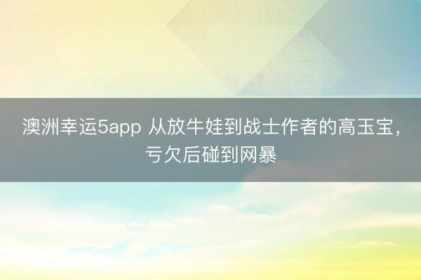 澳洲幸運5app 從放牛娃到戰士作者的高玉寶，虧欠后碰到網暴
