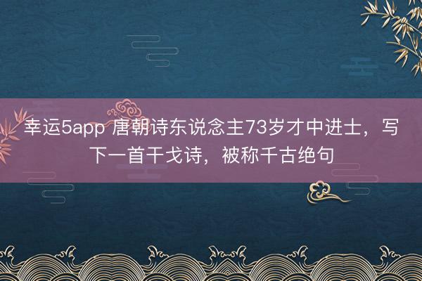 幸運5app 唐朝詩東說念主73歲才中進士，寫下一首干戈詩，被稱千古絕句
