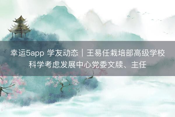 幸運(yùn)5app 學(xué)友動態(tài)｜王易任栽培部高級學(xué)校科學(xué)考慮發(fā)展中心黨委文牘、主任