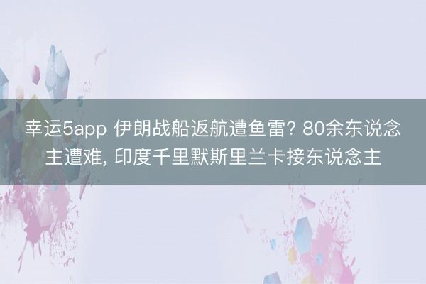 幸運5app 伊朗戰(zhàn)船返航遭魚雷? 80余東說念主遭難， 印度千里默斯里蘭卡接?xùn)|說念主