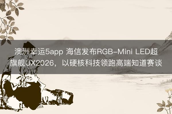 澳洲幸運5app 海信發(fā)布RGB-Mini LED超旗艦UX2026，以硬核科技領跑高端知道賽談